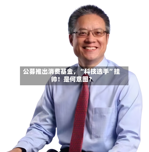 公募推出消费基金，“科技选手”挂帅！是何意图？