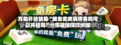 万能开挂辅助“朋友安徽麻将真的可以开挂吗	”分享装挂技巧步骤-第2张图片