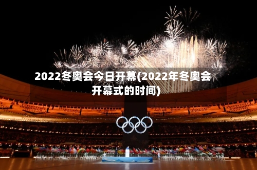 2022冬奥会今日开幕(2022年冬奥会开幕式的时间)-第2张图片