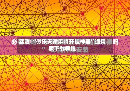 实测!“微乐天津麻将开挂神器”通用版下载教程-第2张图片