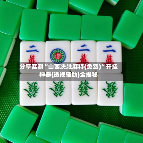 分享实测“山西决胜麻将(免费)	”开挂神器{透视辅助}全揭秘-第2张图片