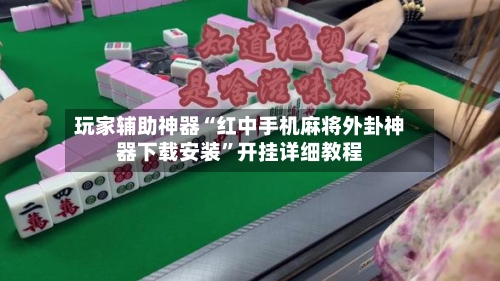 玩家辅助神器“红中手机麻将外卦神器下载安装”开挂详细教程-第2张图片