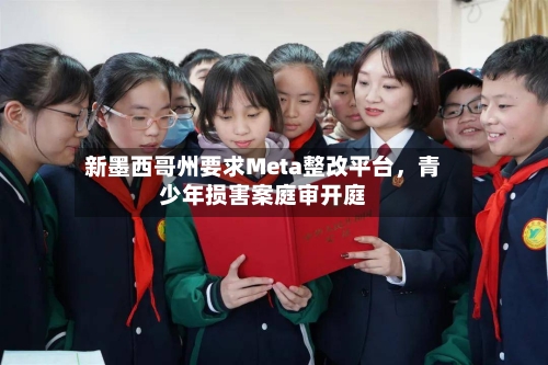 新墨西哥州要求Meta整改平台，青少年损害案庭审开庭