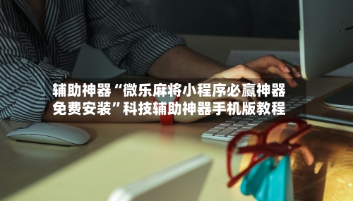 辅助神器“微乐麻将小程序必赢神器免费安装”科技辅助神器手机版教程-第2张图片