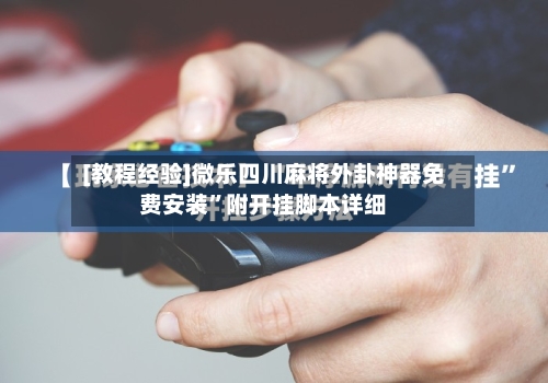 [教程经验]微乐四川麻将外卦神器免费安装”附开挂脚本详细-第3张图片