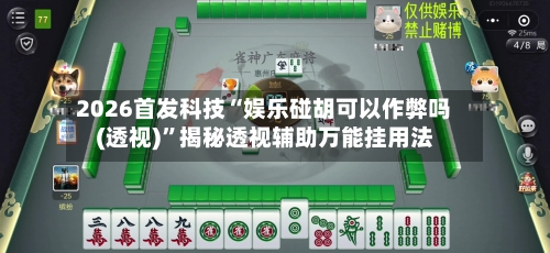 2026首发科技“娱乐碰胡可以作弊吗(透视)”揭秘透视辅助万能挂用法-第2张图片