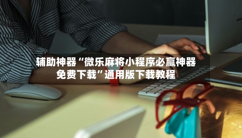 辅助神器“微乐麻将小程序必赢神器免费下载”通用版下载教程-第2张图片