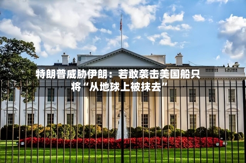 特朗普威胁伊朗：若敢袭击美国船只将“从地球上被抹去”-第2张图片