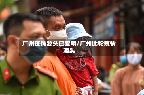 广州疫情源头已查明/广州此轮疫情源头