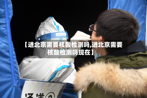 【进北京需要核酸检测吗,进北京需要核酸检测吗现在】