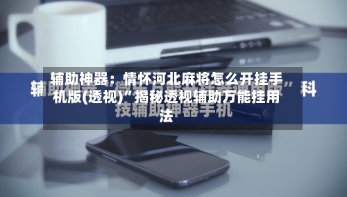 辅助神器：情怀河北麻将怎么开挂手机版(透视)	”揭秘透视辅助万能挂用法-第2张图片
