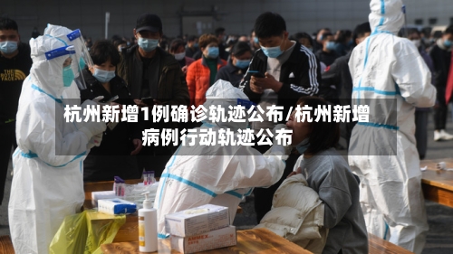 杭州新增1例确诊轨迹公布/杭州新增病例行动轨迹公布
