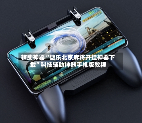 辅助神器“微乐北京麻将开挂神器下载”科技辅助神器手机版教程-第2张图片