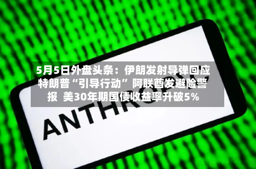5月5日外盘头条：伊朗发射导弹回应特朗普“引导行动” 阿联酋发避险警报  美30年期国债收益率升破5%-第2张图片