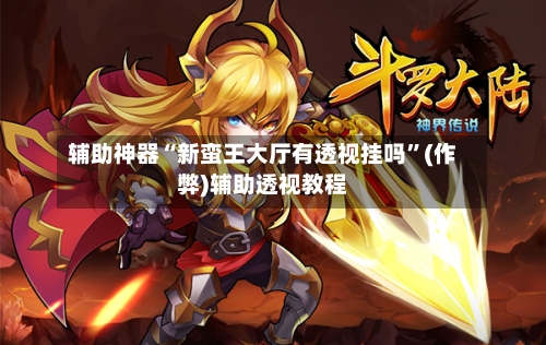 辅助神器“新蛮王大厅有透视挂吗	”(作弊)辅助透视教程-第2张图片