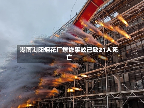 湖南浏阳烟花厂爆炸事故已致21人死亡