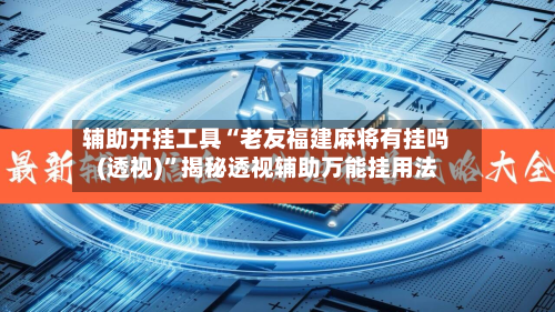 辅助开挂工具“老友福建麻将有挂吗(透视)	”揭秘透视辅助万能挂用法-第2张图片