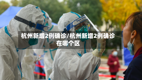杭州新增2例确诊/杭州新增2例确诊在哪个区