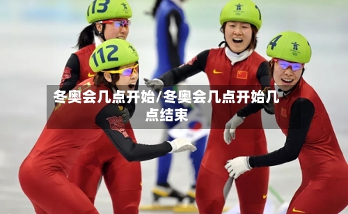 冬奥会几点开始/冬奥会几点开始几点结束-第3张图片