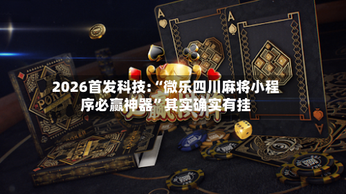 2026首发科技:“微乐四川麻将小程序必赢神器”其实确实有挂-第2张图片