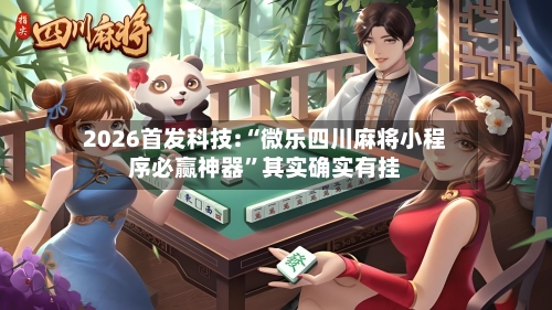 2026首发科技:“微乐四川麻将小程序必赢神器”其实确实有挂