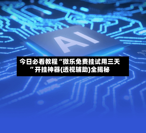今日必看教程“微乐免费挂试用三天”开挂神器{透视辅助}全揭秘-第3张图片