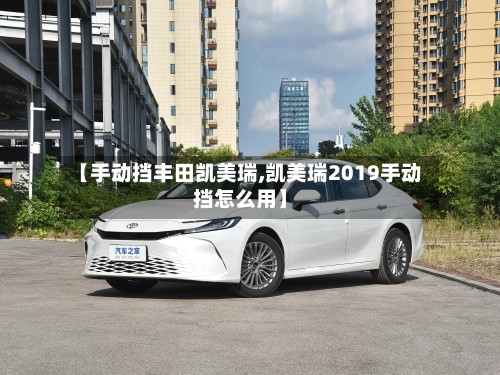 【手动挡丰田凯美瑞,凯美瑞2019手动挡怎么用】