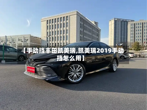 【手动挡丰田凯美瑞,凯美瑞2019手动挡怎么用】-第2张图片