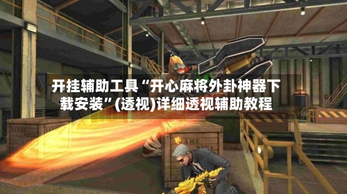 开挂辅助工具“开心麻将外卦神器下载安装”(透视)详细透视辅助教程-第3张图片