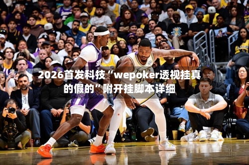 2026首发科技“wepoker透视挂真的假的”附开挂脚本详细-第3张图片