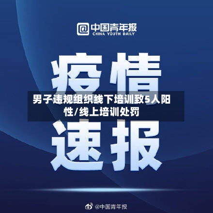 男子违规组织线下培训致5人阳性/线上培训处罚