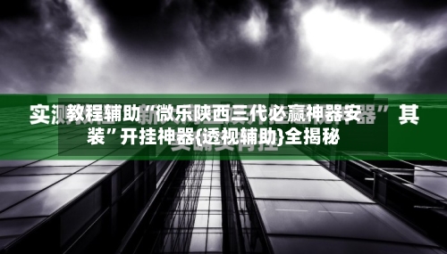 教程辅助“微乐陕西三代必赢神器安装”开挂神器{透视辅助}全揭秘