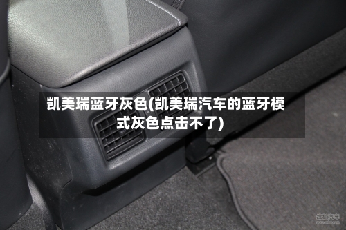 凯美瑞蓝牙灰色(凯美瑞汽车的蓝牙模式灰色点击不了)