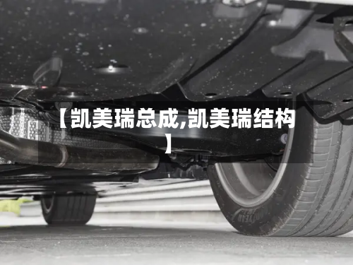 【凯美瑞总成,凯美瑞结构】-第2张图片