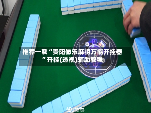 推荐一款“贵阳微乐麻将万能开挂器	”开挂(透视)辅助教程-第2张图片
