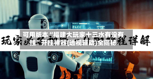 可用版本“福建大玩家十三水有没有挂”开挂神器{透视辅助}全揭秘-第2张图片