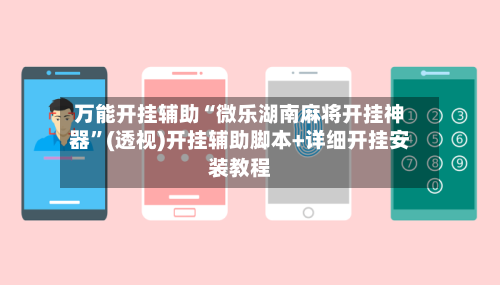 万能开挂辅助“微乐湖南麻将开挂神器”(透视)开挂辅助脚本+详细开挂安装教程-第2张图片