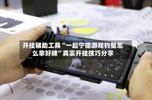 开挂辅助工具“一起宁德游戏钓蟹怎么拿好牌”真实开挂技巧分享