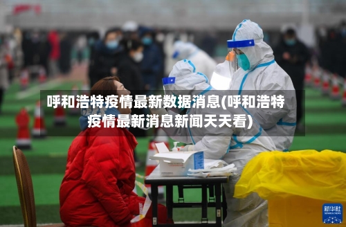 呼和浩特疫情最新数据消息(呼和浩特疫情最新消息新闻天天看)-第2张图片