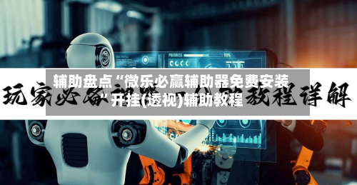 辅助盘点“微乐必赢辅助器免费安装	”开挂(透视)辅助教程-第1张图片