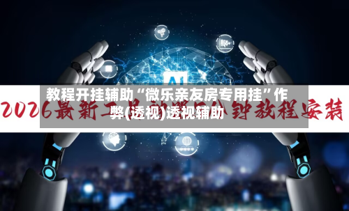教程开挂辅助“微乐亲友房专用挂	”作弊(透视)透视辅助-第2张图片