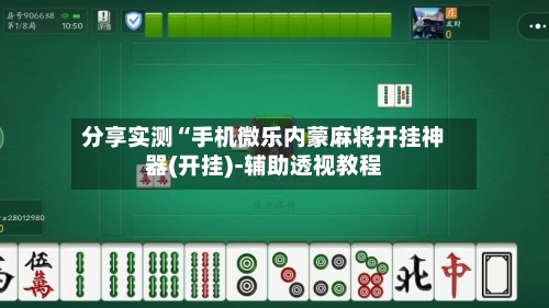 分享实测“手机微乐内蒙麻将开挂神器(开挂)-辅助透视教程