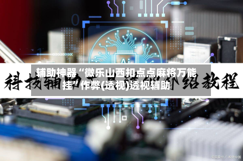 辅助神器“微乐山西扣点点麻将万能挂”作弊(透视)透视辅助-第3张图片