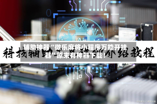 辅助神器“微乐麻将小程序万能开挂器”原来有神器下载！