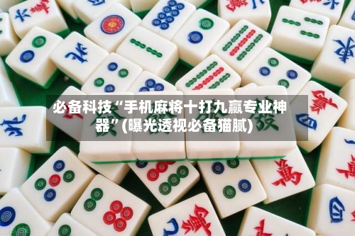 必备科技“手机麻将十打九赢专业神器”(曝光透视必备猫腻)