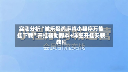 实测分析“微乐捉鸡麻将小程序万能挂下载”开挂辅助脚本+详细开挂安装教程-第3张图片