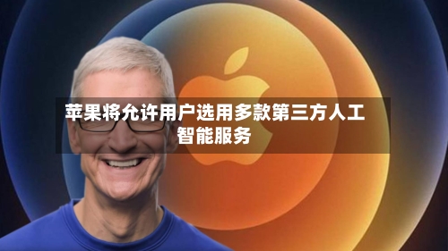苹果将允许用户选用多款第三方人工智能服务-第2张图片
