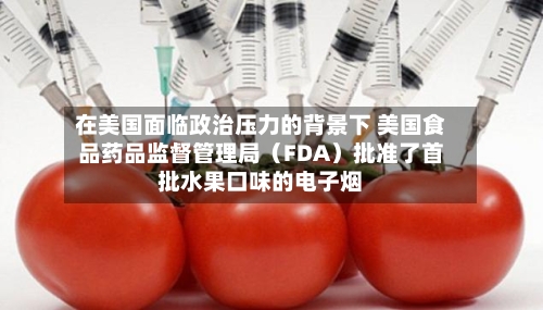 在美国面临政治压力的背景下 美国食品药品监督管理局（FDA）批准了首批水果口味的电子烟