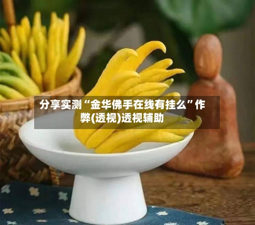 分享实测“金华佛手在线有挂么	”作弊(透视)透视辅助-第2张图片