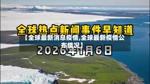 【全球最新消息疫情,全球最新疫情公布情况】